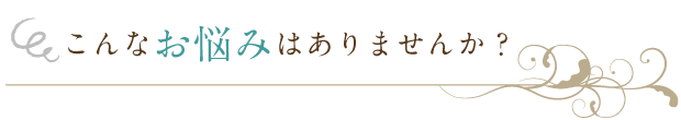 こんなお悩みはありませんか?